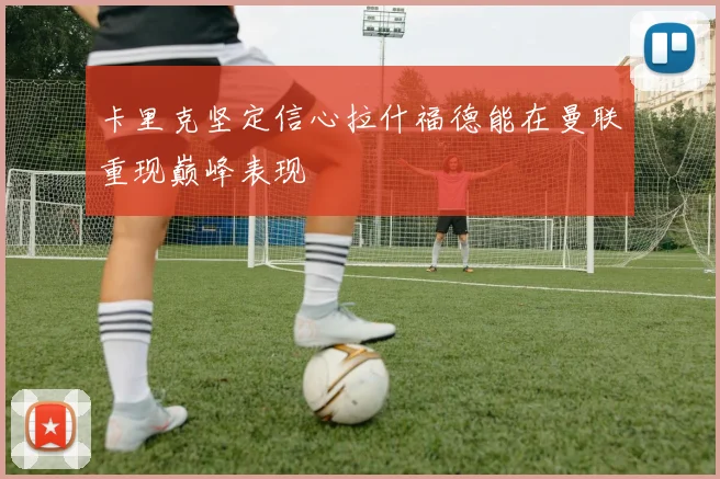 卡里克坚定信心拉什福德能在曼联重现巅峰表现