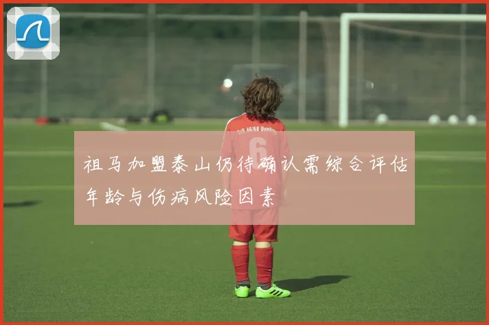 祖马加盟泰山仍待确认需综合评估年龄与伤病风险因素