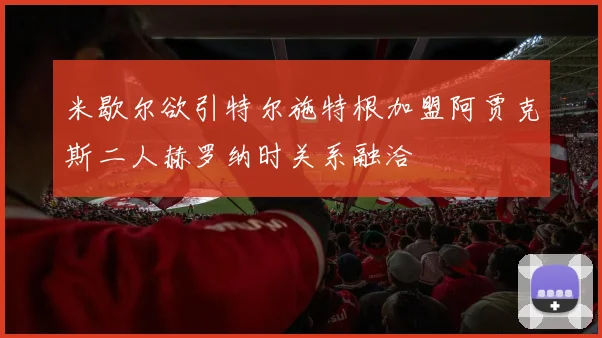 米歇尔欲引特尔施特根加盟阿贾克斯二人赫罗纳时关系融洽