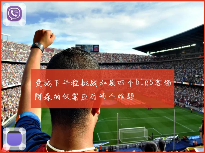 曼城下半程挑战加剧四个big6客场阿森纳仅需应对两个难题