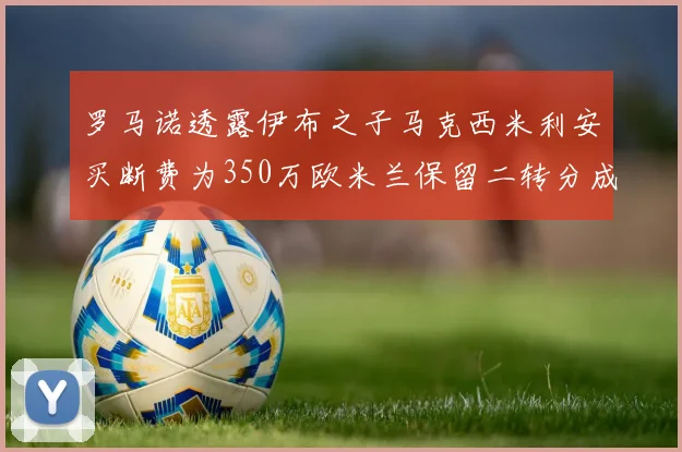 罗马诺透露伊布之子马克西米利安买断费为350万欧米兰保留二转分成