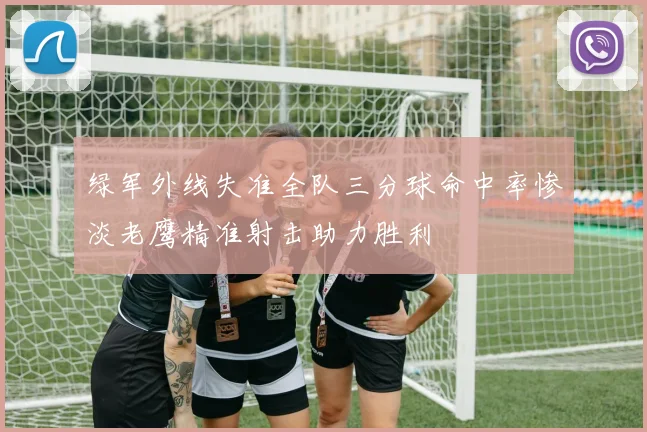绿军外线失准全队三分球命中率惨淡老鹰精准射击助力胜利