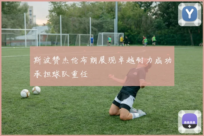 斯波赞杰伦布朗展现卓越耐力成功承担球队重任