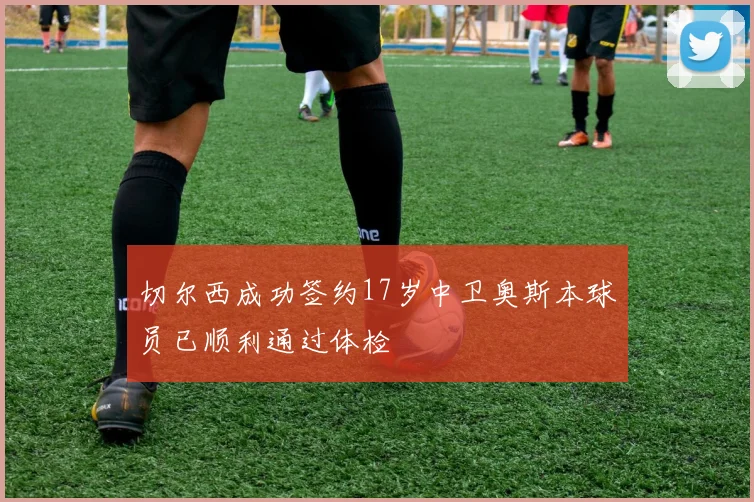 切尔西成功签约17岁中卫奥斯本球员已顺利通过体检