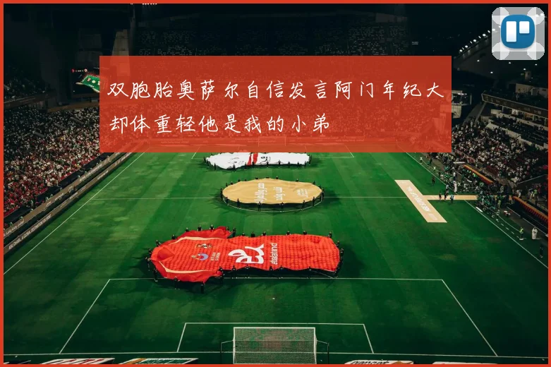 双胞胎奥萨尔自信发言阿门年纪大却体重轻他是我的小弟