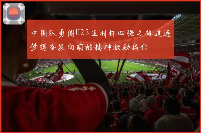中国队勇闯U23亚洲杯四强之路追逐梦想奋发向前的精神激励我们