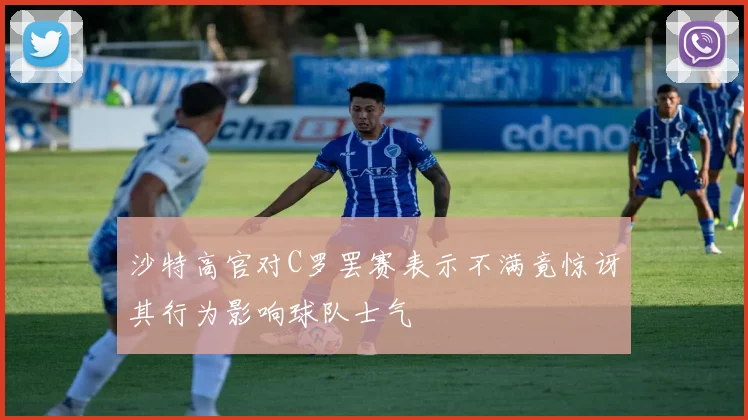 沙特高官对C罗罢赛表示不满竟惊讶其行为影响球队士气
