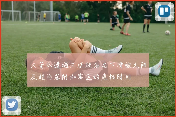 火箭队遭遇三连败排名下滑被太阳反超沦落附加赛区的危机时刻