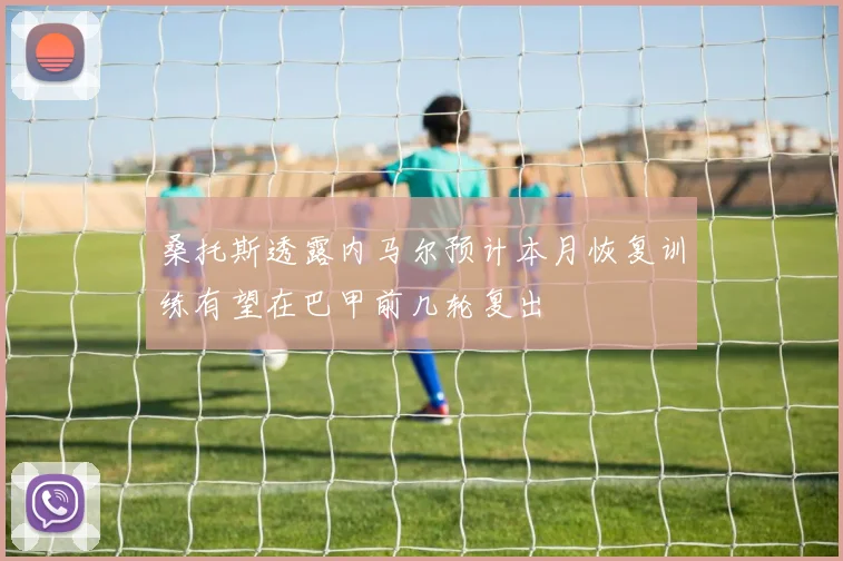 桑托斯透露内马尔预计本月恢复训练有望在巴甲前几轮复出