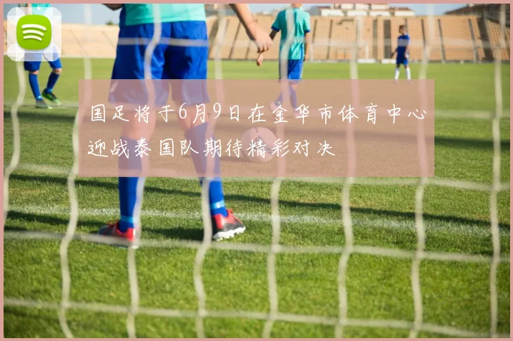 国足将于6月9日在金华市体育中心迎战泰国队期待精彩对决