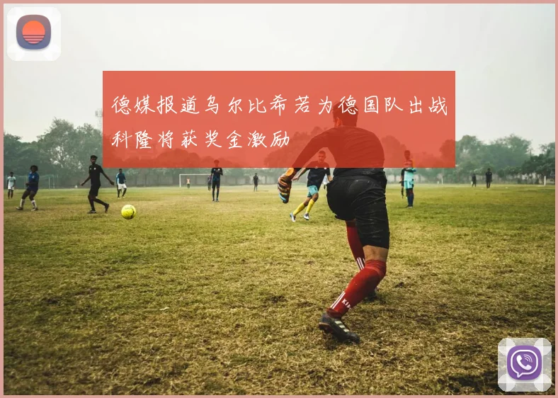 德媒报道乌尔比希若为德国队出战科隆将获奖金激励