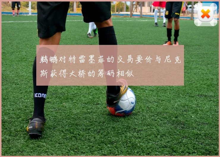 鹈鹕对特雷墨菲的交易要价与尼克斯获得大桥的筹码相似
