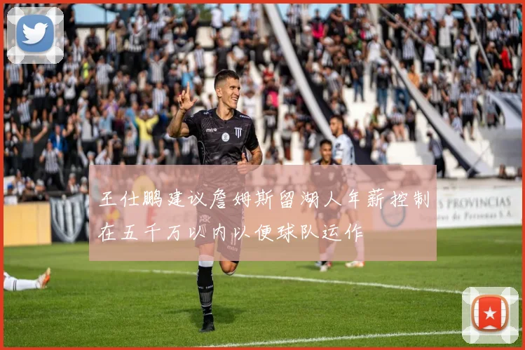 王仕鹏建议詹姆斯留湖人年薪控制在五千万以内以便球队运作