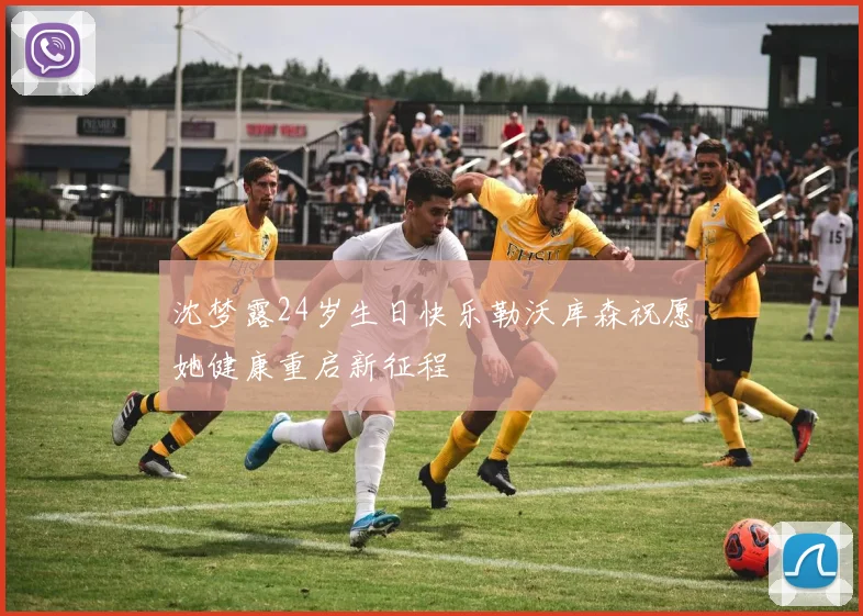 沈梦露24岁生日快乐勒沃库森祝愿她健康重启新征程