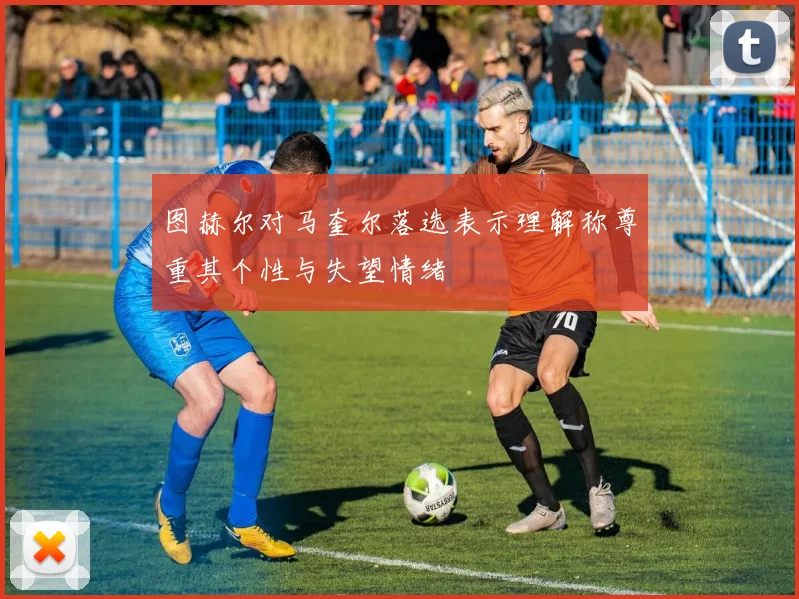 图赫尔对马奎尔落选表示理解称尊重其个性与失望情绪