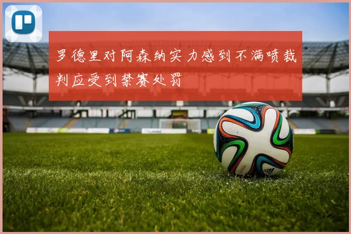 罗德里对阿森纳实力感到不满喷裁判应受到禁赛处罚