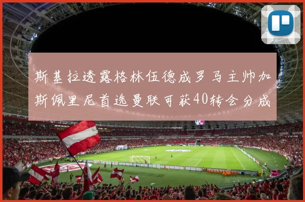 斯基拉透露格林伍德成罗马主帅加斯佩里尼首选曼联可获40转会分成