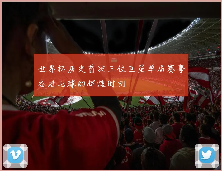 世界杯历史首次三位巨星单届赛事各进七球的辉煌时刻