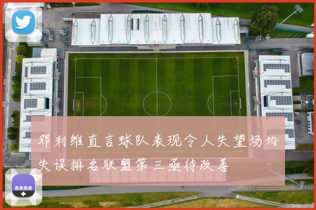 邓利维直言球队表现令人失望场均失误排名联盟第三亟待改善