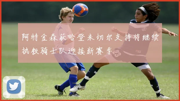 阿特金森获哈登米切尔支持将继续执教骑士队迎接新赛季