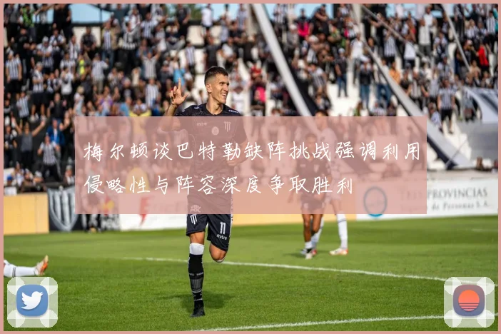 梅尔顿谈巴特勒缺阵挑战强调利用侵略性与阵容深度争取胜利