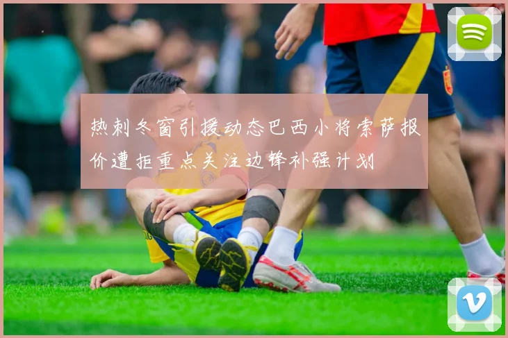 热刺冬窗引援动态巴西小将索萨报价遭拒重点关注边锋补强计划