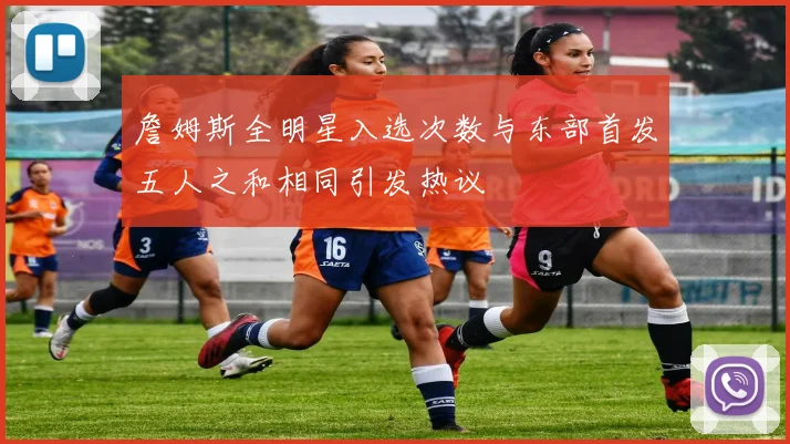 詹姆斯全明星入选次数与东部首发五人之和相同引发热议