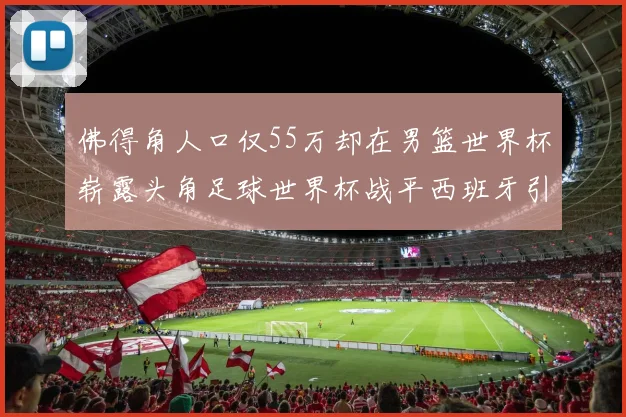 佛得角人口仅55万却在男篮世界杯崭露头角足球世界杯战平西班牙引发热议
