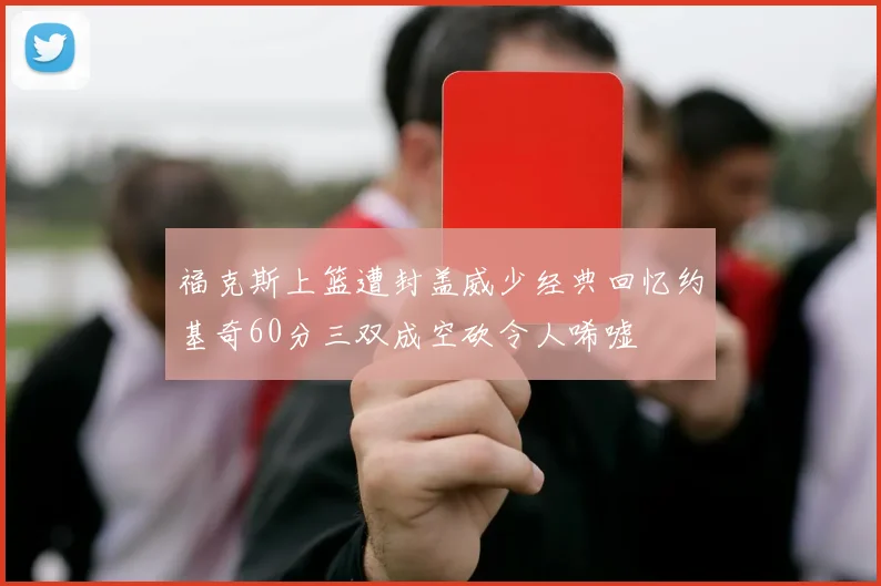 福克斯上篮遭封盖威少经典回忆约基奇60分三双成空砍令人唏嘘