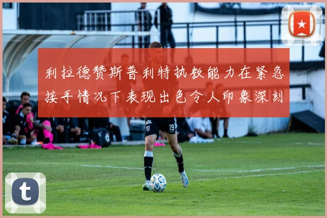 利拉德赞斯普利特执教能力在紧急接手情况下表现出色令人印象深刻