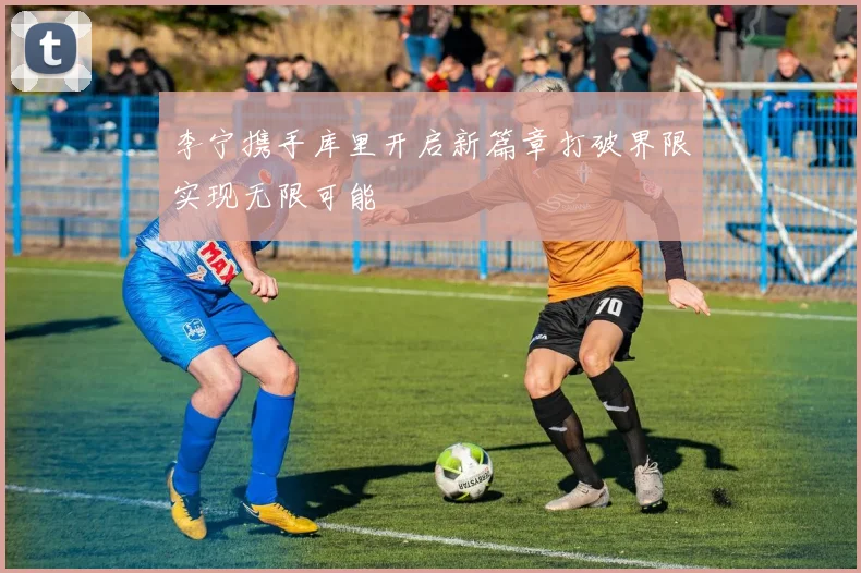 李宁携手库里开启新篇章打破界限实现无限可能