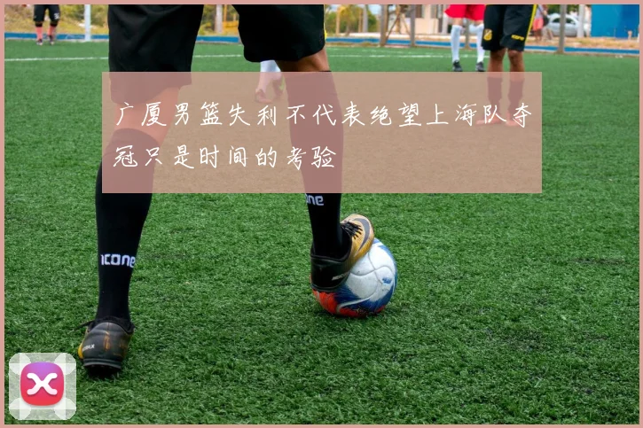 广厦男篮失利不代表绝望上海队夺冠只是时间的考验