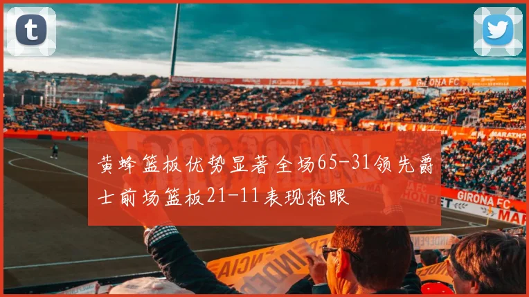 黄蜂篮板优势显著全场65-31领先爵士前场篮板21-11表现抢眼