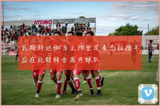 瓦斯科达伽马主帅坚定表态拉扬不应在此时转会离开球队