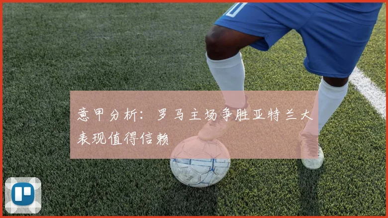 意甲分析：罗马主场争胜亚特兰大表现值得信赖