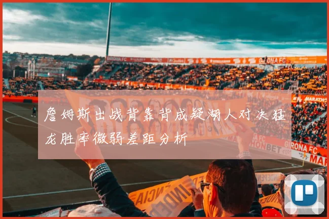 詹姆斯出战背靠背成疑湖人对决猛龙胜率微弱差距分析