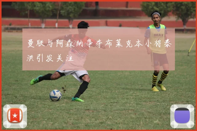 曼联与阿森纳争夺布莱克本小将泰洪引发关注
