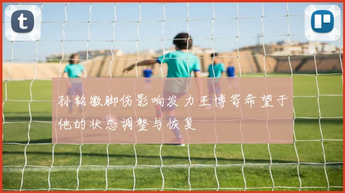 孙铭徽脚伤影响发力王博寄希望于他的状态调整与恢复
